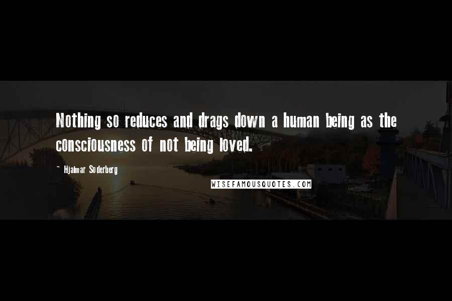 Hjalmar Soderberg Quotes: Nothing so reduces and drags down a human being as the consciousness of not being loved.