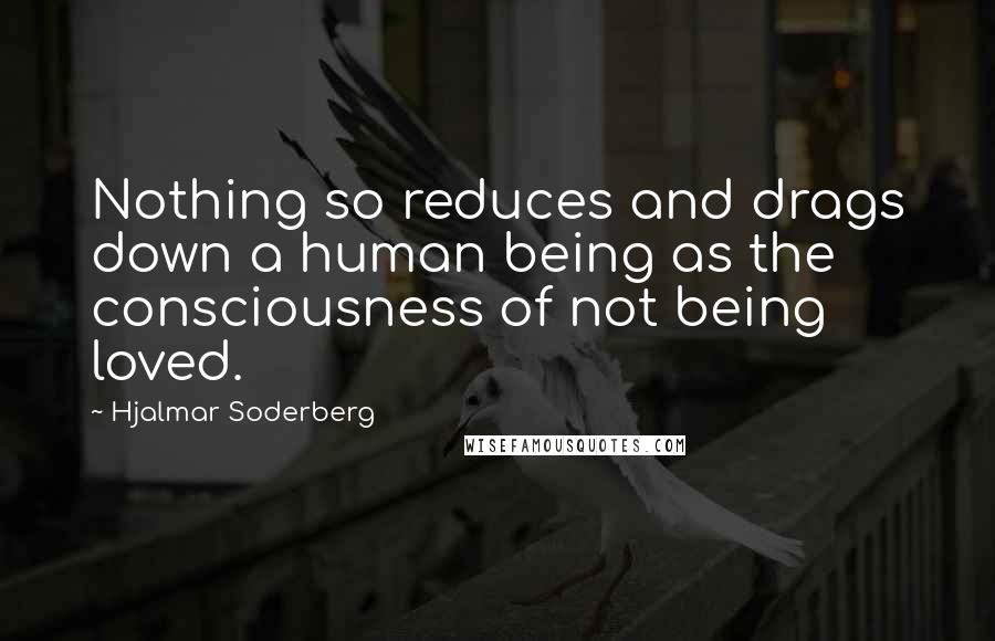 Hjalmar Soderberg Quotes: Nothing so reduces and drags down a human being as the consciousness of not being loved.