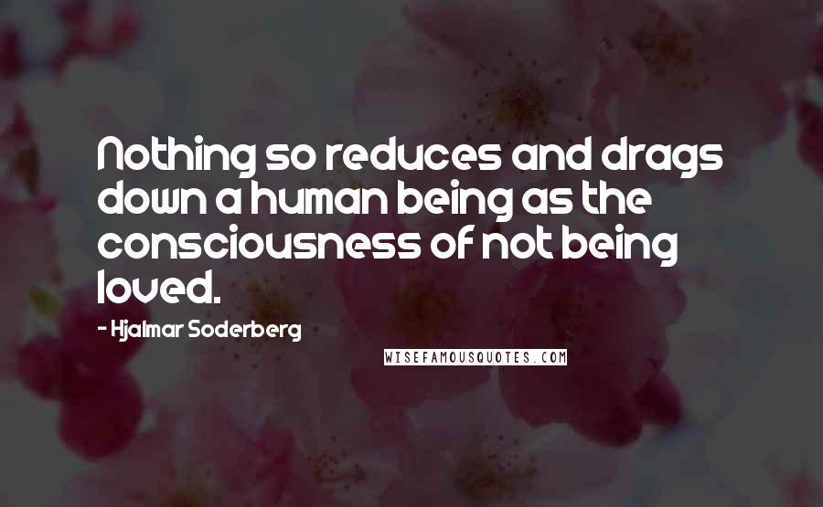 Hjalmar Soderberg Quotes: Nothing so reduces and drags down a human being as the consciousness of not being loved.