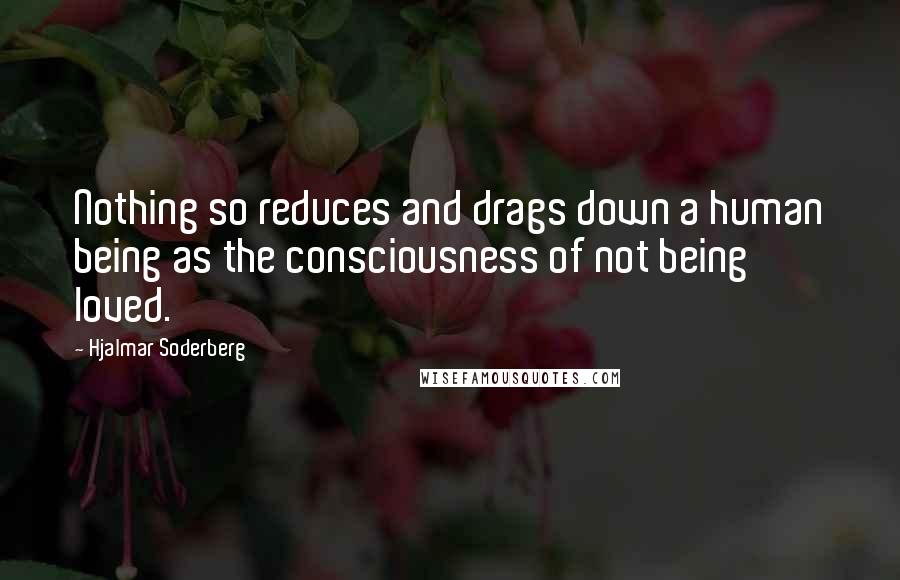 Hjalmar Soderberg Quotes: Nothing so reduces and drags down a human being as the consciousness of not being loved.