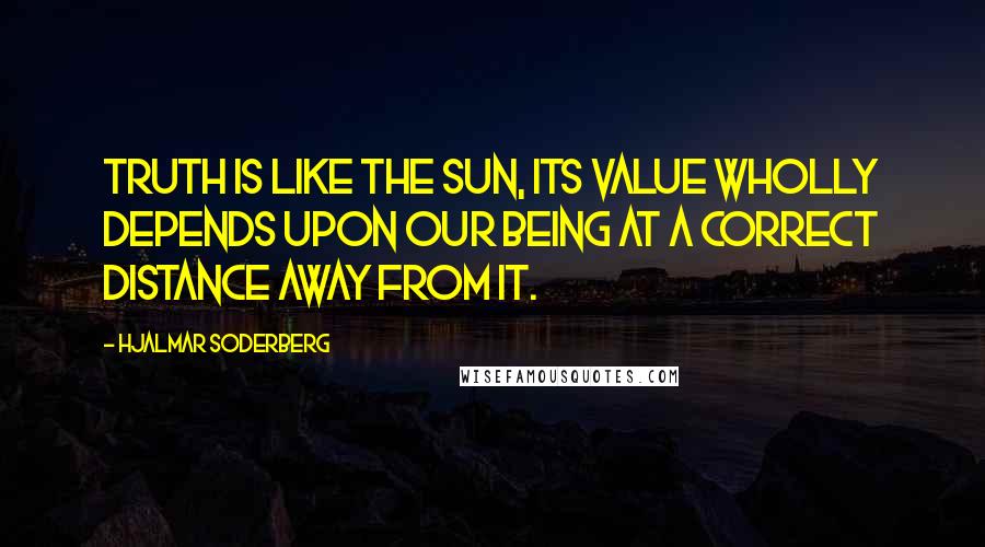 Hjalmar Soderberg Quotes: Truth is like the sun, its value wholly depends upon our being at a correct distance away from it.