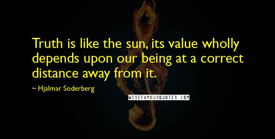 Hjalmar Soderberg Quotes: Truth is like the sun, its value wholly depends upon our being at a correct distance away from it.