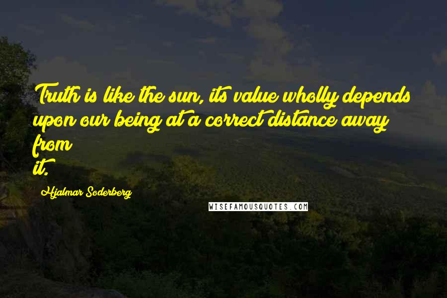 Hjalmar Soderberg Quotes: Truth is like the sun, its value wholly depends upon our being at a correct distance away from it.