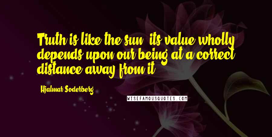 Hjalmar Soderberg Quotes: Truth is like the sun, its value wholly depends upon our being at a correct distance away from it.