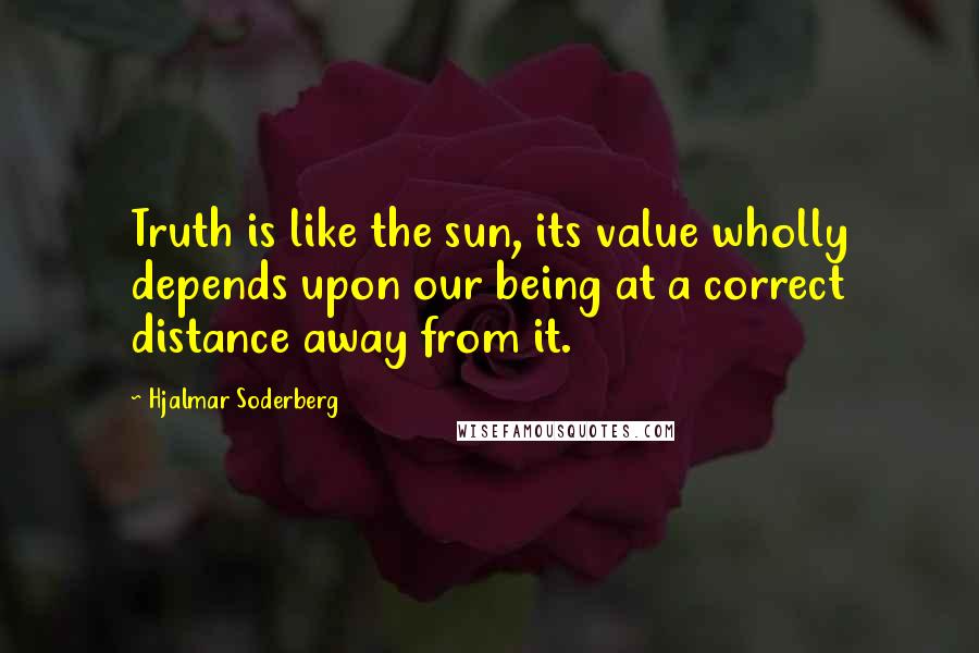 Hjalmar Soderberg Quotes: Truth is like the sun, its value wholly depends upon our being at a correct distance away from it.