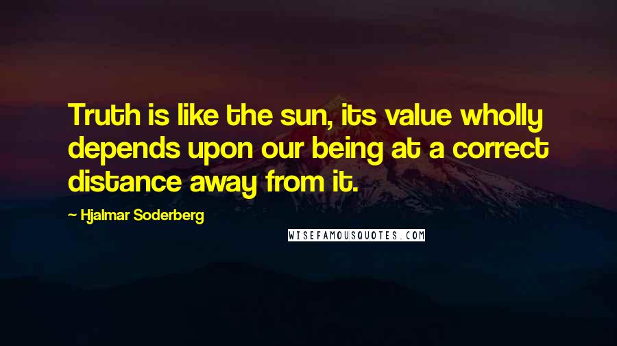 Hjalmar Soderberg Quotes: Truth is like the sun, its value wholly depends upon our being at a correct distance away from it.