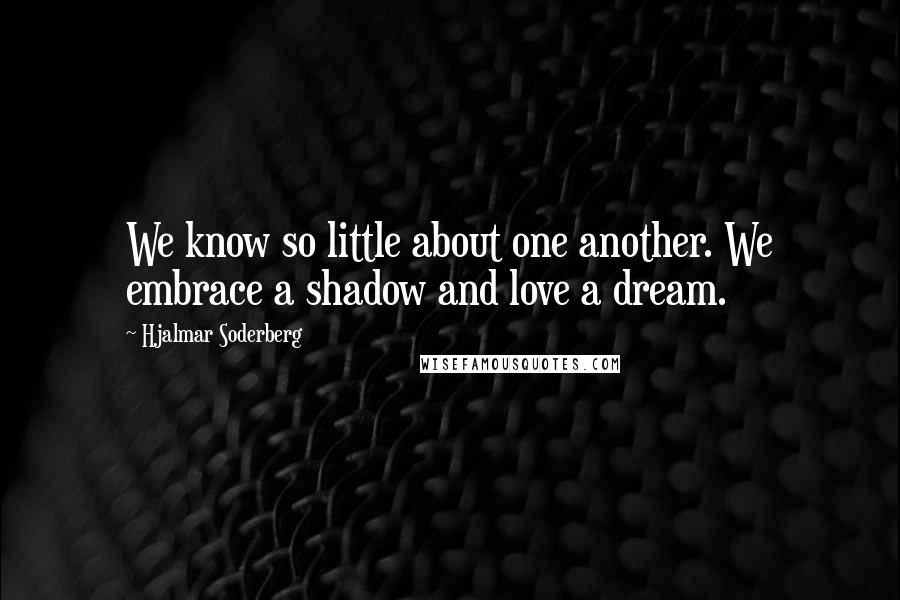 Hjalmar Soderberg Quotes: We know so little about one another. We embrace a shadow and love a dream.