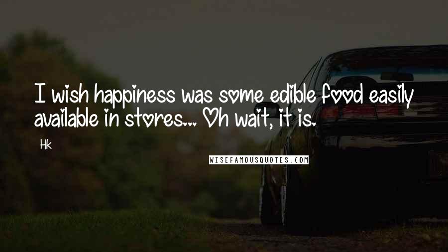 Hk Quotes: I wish happiness was some edible food easily available in stores... Oh wait, it is.