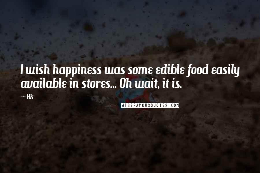 Hk Quotes: I wish happiness was some edible food easily available in stores... Oh wait, it is.