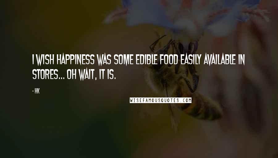 Hk Quotes: I wish happiness was some edible food easily available in stores... Oh wait, it is.