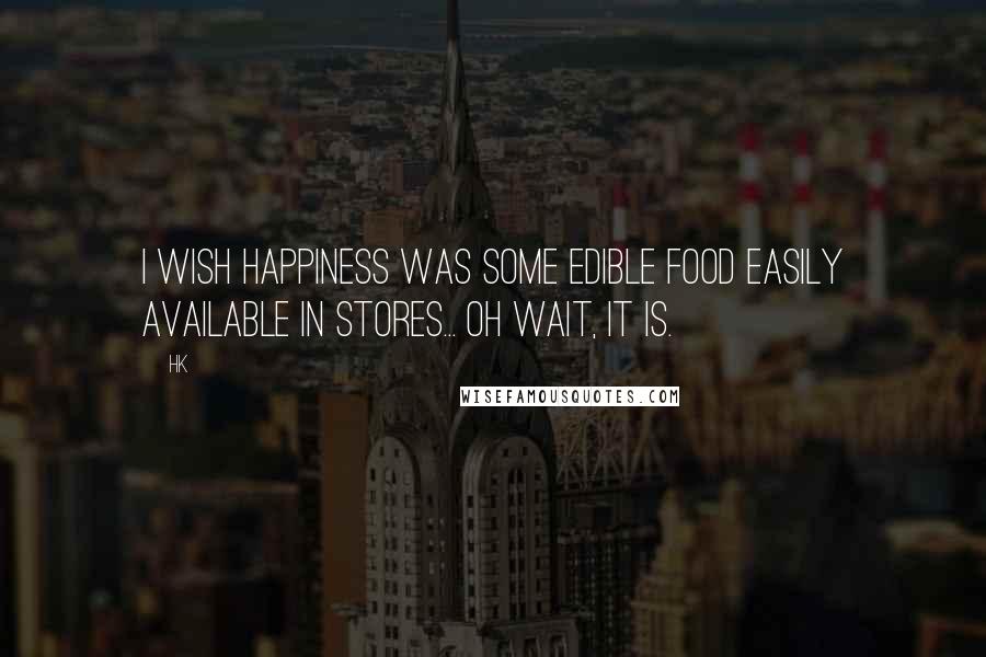 Hk Quotes: I wish happiness was some edible food easily available in stores... Oh wait, it is.