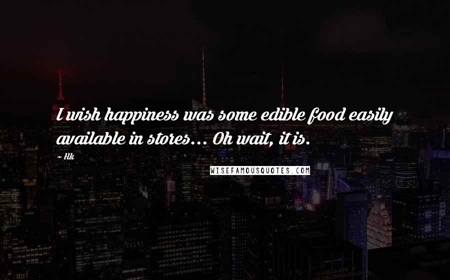 Hk Quotes: I wish happiness was some edible food easily available in stores... Oh wait, it is.