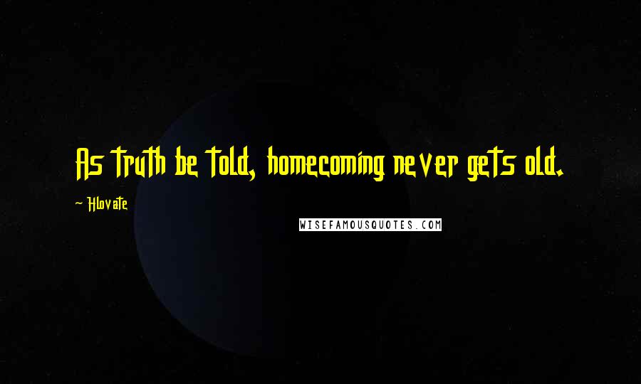 Hlovate Quotes: As truth be told, homecoming never gets old.
