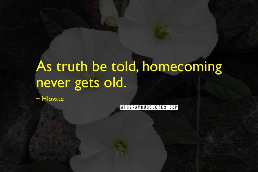 Hlovate Quotes: As truth be told, homecoming never gets old.