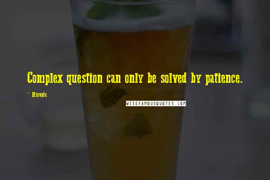 Hlovate Quotes: Complex question can only be solved by patience.