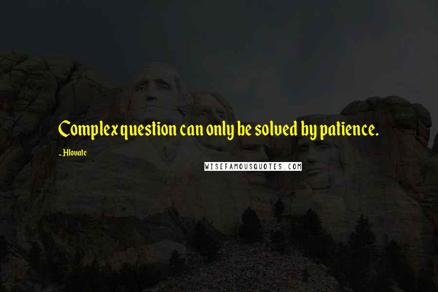 Hlovate Quotes: Complex question can only be solved by patience.