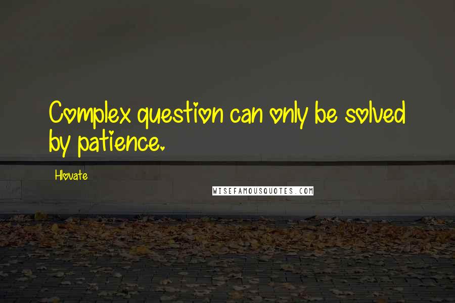 Hlovate Quotes: Complex question can only be solved by patience.