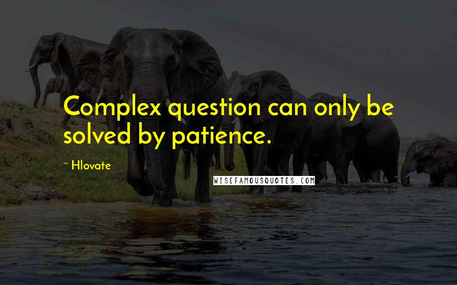 Hlovate Quotes: Complex question can only be solved by patience.