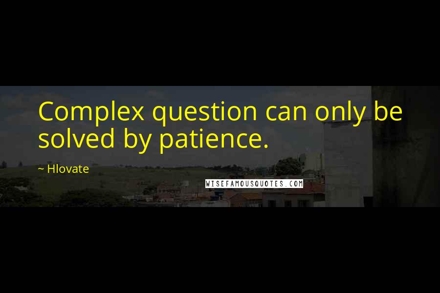 Hlovate Quotes: Complex question can only be solved by patience.