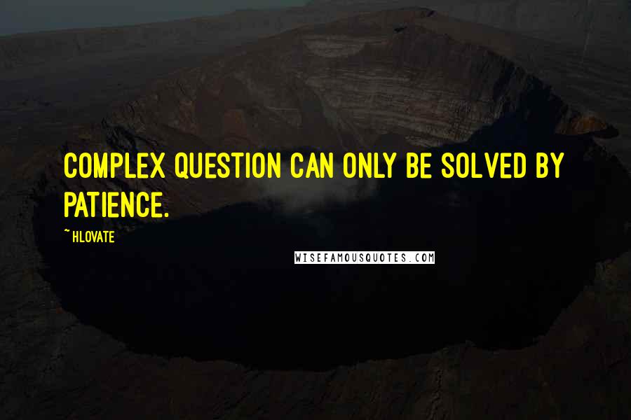 Hlovate Quotes: Complex question can only be solved by patience.