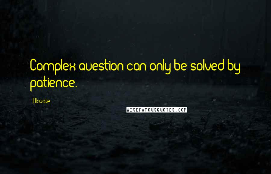 Hlovate Quotes: Complex question can only be solved by patience.