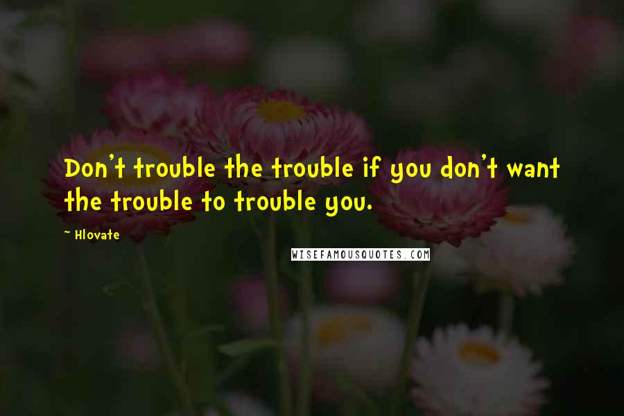 Hlovate Quotes: Don't trouble the trouble if you don't want the trouble to trouble you.