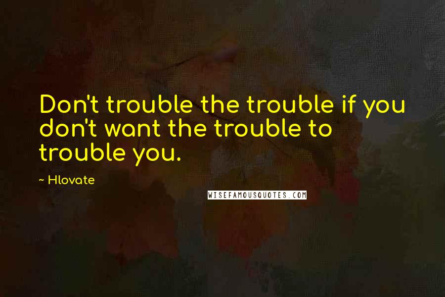 Hlovate Quotes: Don't trouble the trouble if you don't want the trouble to trouble you.
