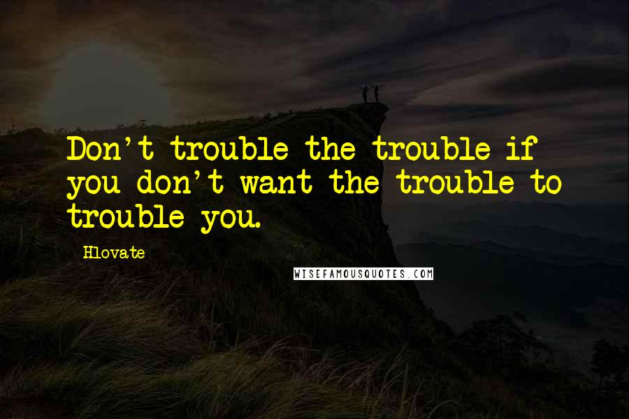 Hlovate Quotes: Don't trouble the trouble if you don't want the trouble to trouble you.