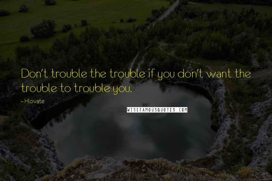 Hlovate Quotes: Don't trouble the trouble if you don't want the trouble to trouble you.