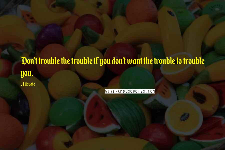 Hlovate Quotes: Don't trouble the trouble if you don't want the trouble to trouble you.