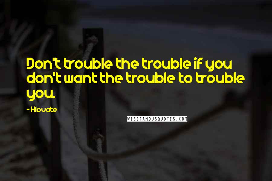 Hlovate Quotes: Don't trouble the trouble if you don't want the trouble to trouble you.