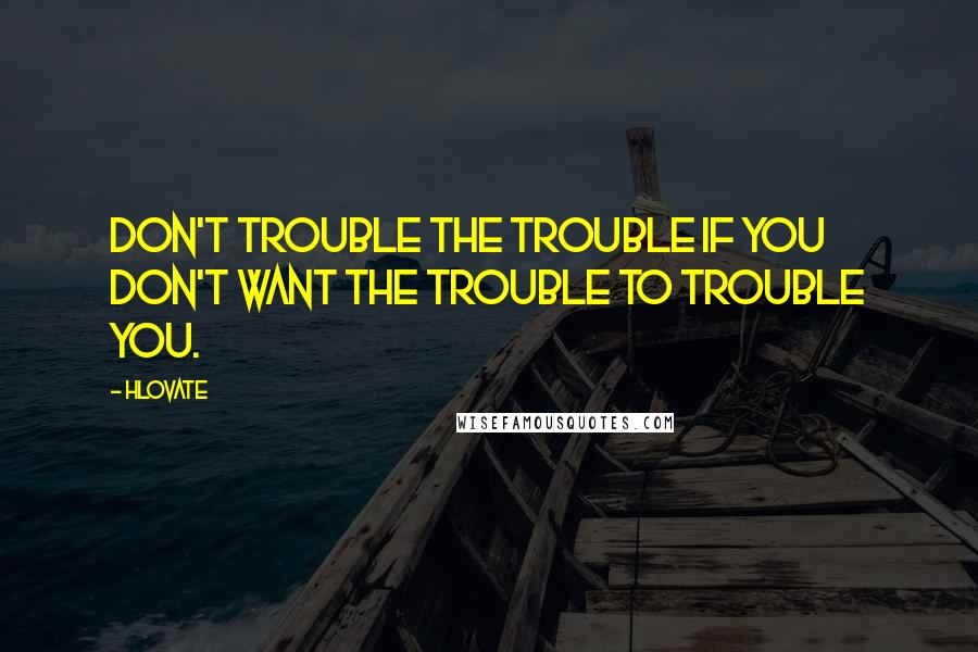 Hlovate Quotes: Don't trouble the trouble if you don't want the trouble to trouble you.