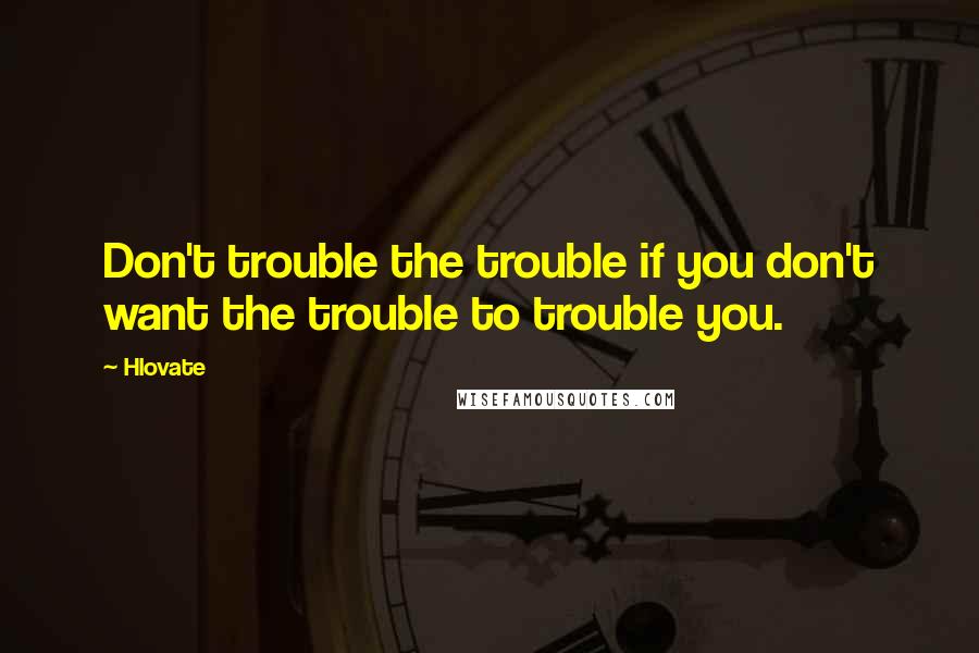 Hlovate Quotes: Don't trouble the trouble if you don't want the trouble to trouble you.