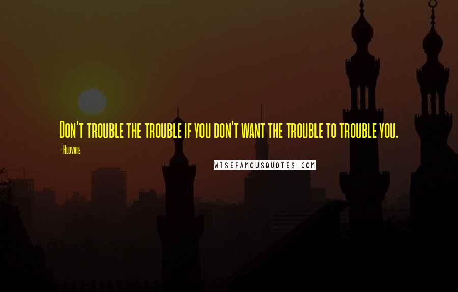 Hlovate Quotes: Don't trouble the trouble if you don't want the trouble to trouble you.