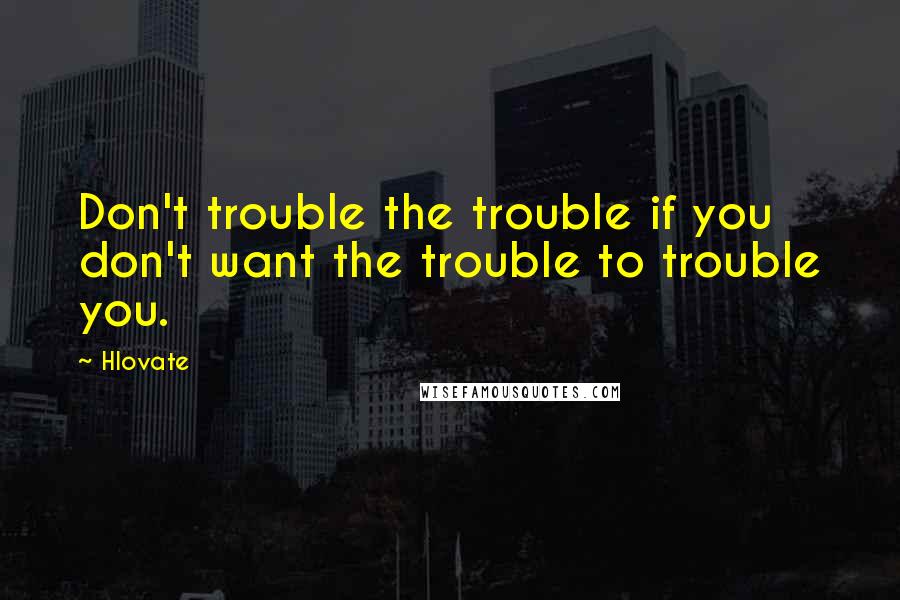 Hlovate Quotes: Don't trouble the trouble if you don't want the trouble to trouble you.