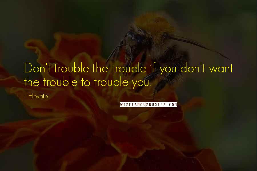 Hlovate Quotes: Don't trouble the trouble if you don't want the trouble to trouble you.