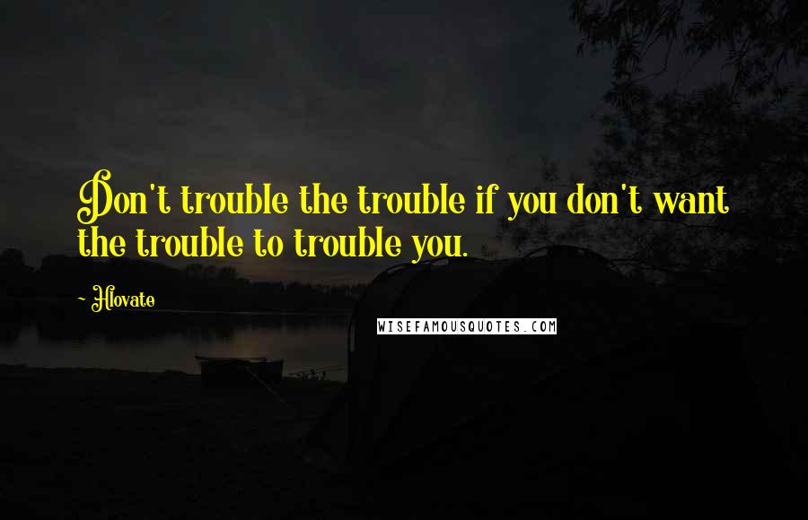 Hlovate Quotes: Don't trouble the trouble if you don't want the trouble to trouble you.