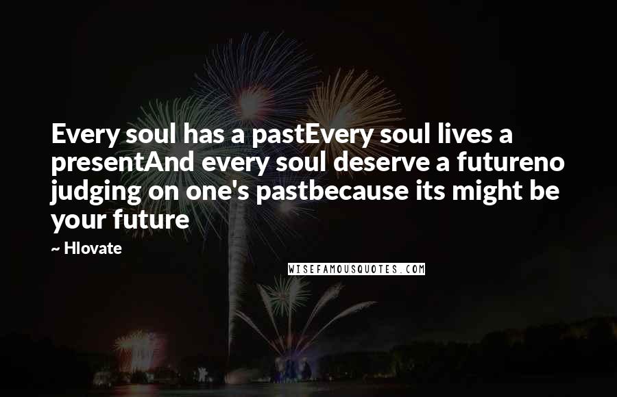 Hlovate Quotes: Every soul has a pastEvery soul lives a presentAnd every soul deserve a futureno judging on one's pastbecause its might be your future