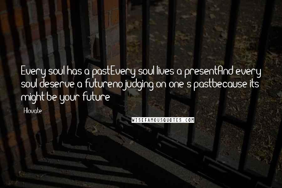 Hlovate Quotes: Every soul has a pastEvery soul lives a presentAnd every soul deserve a futureno judging on one's pastbecause its might be your future