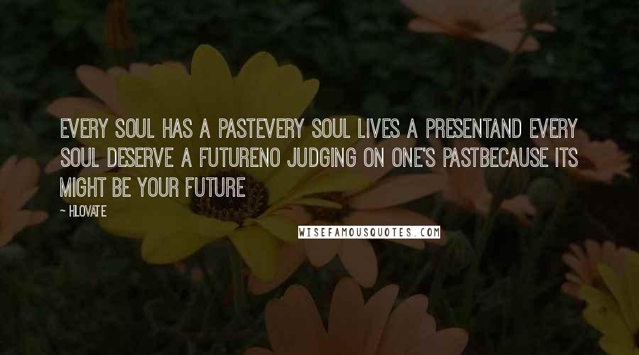 Hlovate Quotes: Every soul has a pastEvery soul lives a presentAnd every soul deserve a futureno judging on one's pastbecause its might be your future