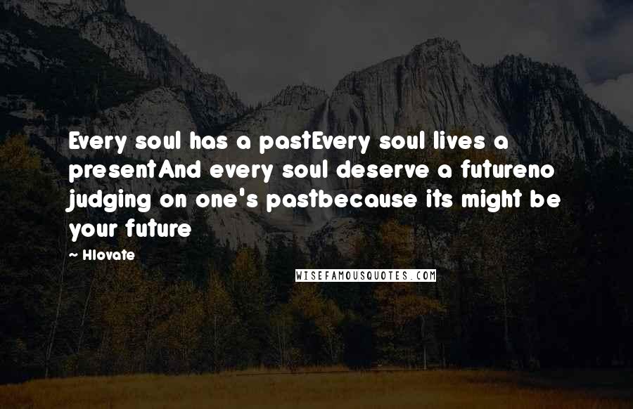 Hlovate Quotes: Every soul has a pastEvery soul lives a presentAnd every soul deserve a futureno judging on one's pastbecause its might be your future