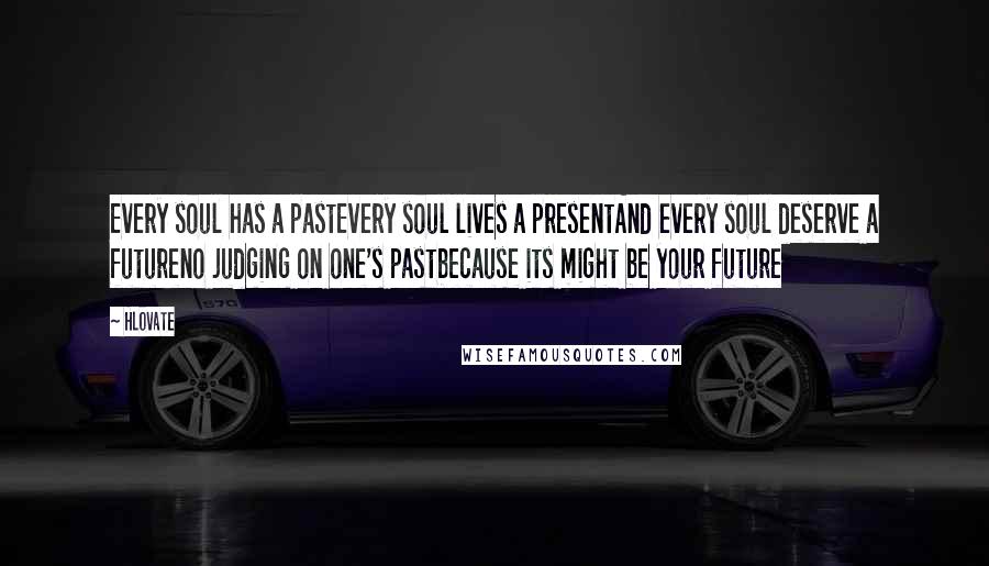 Hlovate Quotes: Every soul has a pastEvery soul lives a presentAnd every soul deserve a futureno judging on one's pastbecause its might be your future