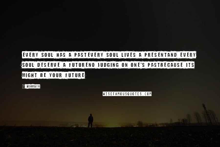 Hlovate Quotes: Every soul has a pastEvery soul lives a presentAnd every soul deserve a futureno judging on one's pastbecause its might be your future