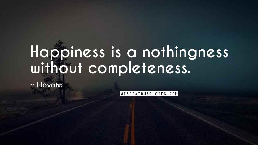 Hlovate Quotes: Happiness is a nothingness without completeness.