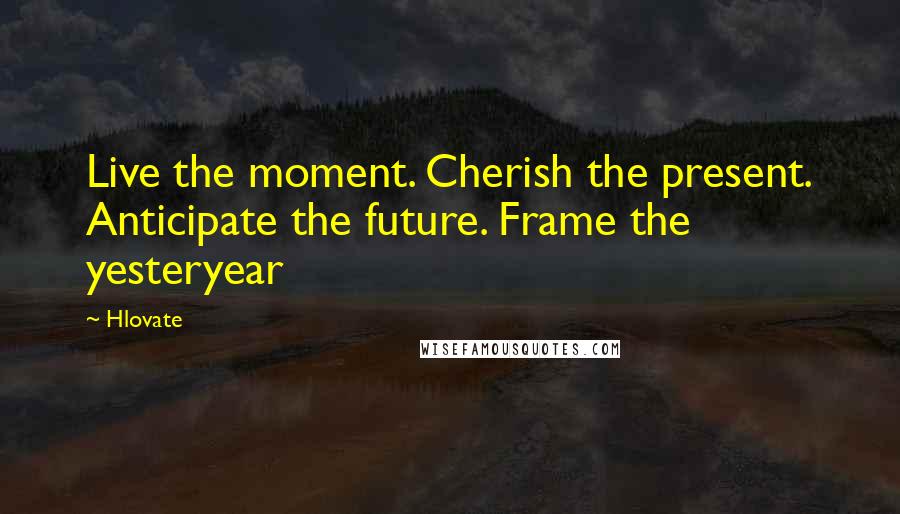 Hlovate Quotes: Live the moment. Cherish the present. Anticipate the future. Frame the yesteryear