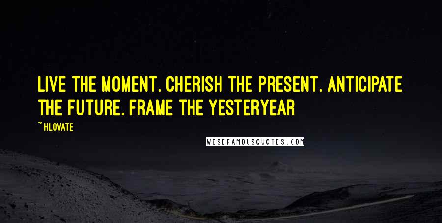 Hlovate Quotes: Live the moment. Cherish the present. Anticipate the future. Frame the yesteryear