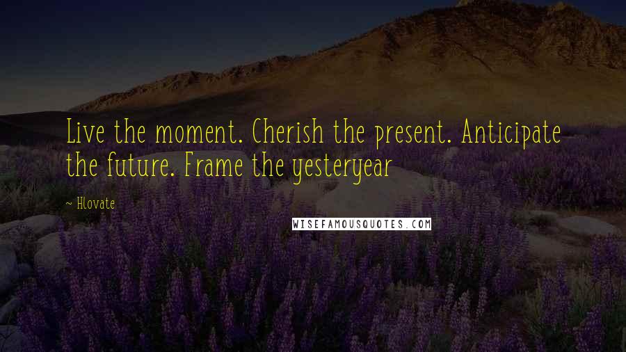 Hlovate Quotes: Live the moment. Cherish the present. Anticipate the future. Frame the yesteryear