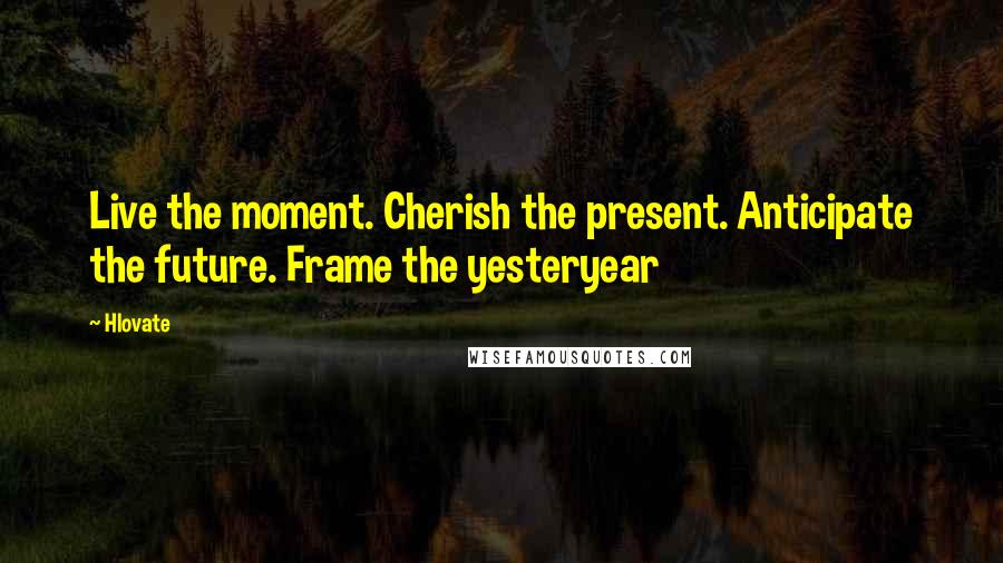 Hlovate Quotes: Live the moment. Cherish the present. Anticipate the future. Frame the yesteryear