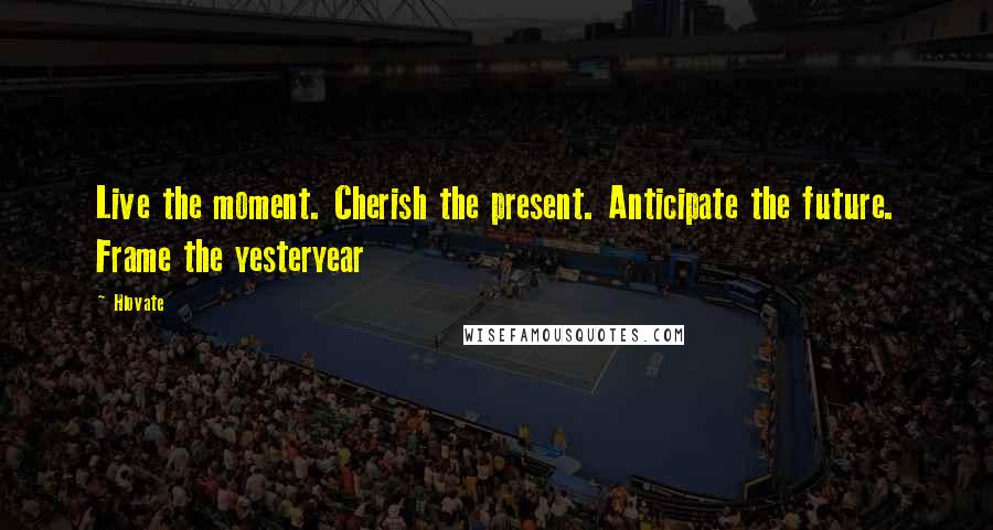 Hlovate Quotes: Live the moment. Cherish the present. Anticipate the future. Frame the yesteryear
