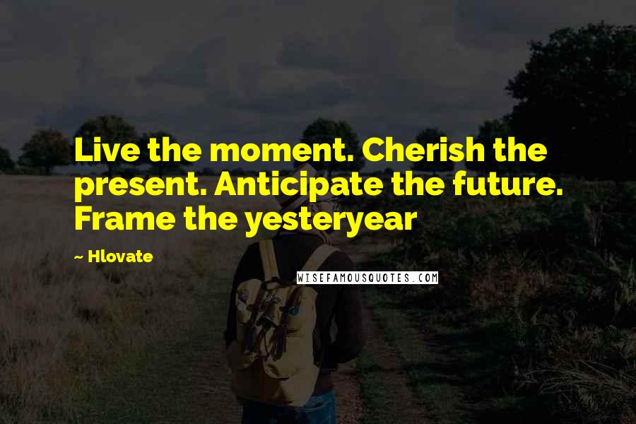 Hlovate Quotes: Live the moment. Cherish the present. Anticipate the future. Frame the yesteryear